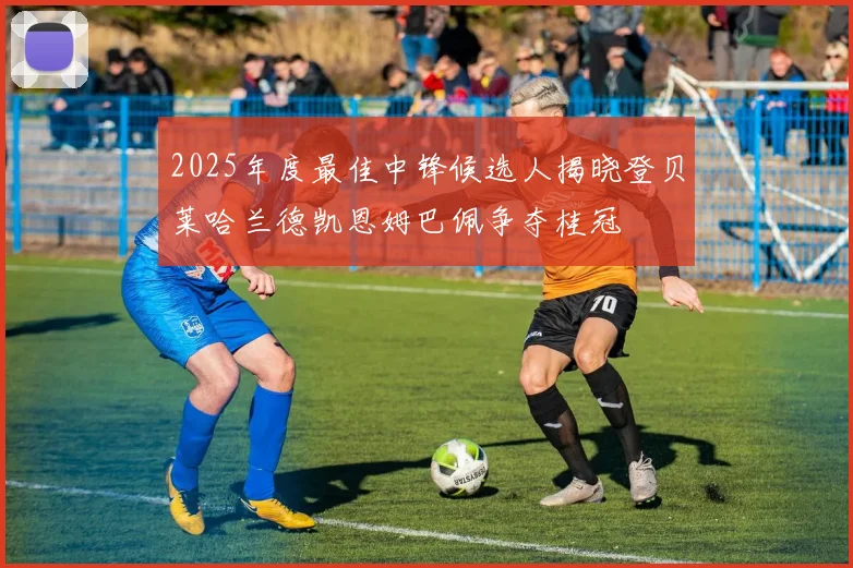 2025年度最佳中锋候选人揭晓登贝莱哈兰德凯恩姆巴佩争夺桂冠