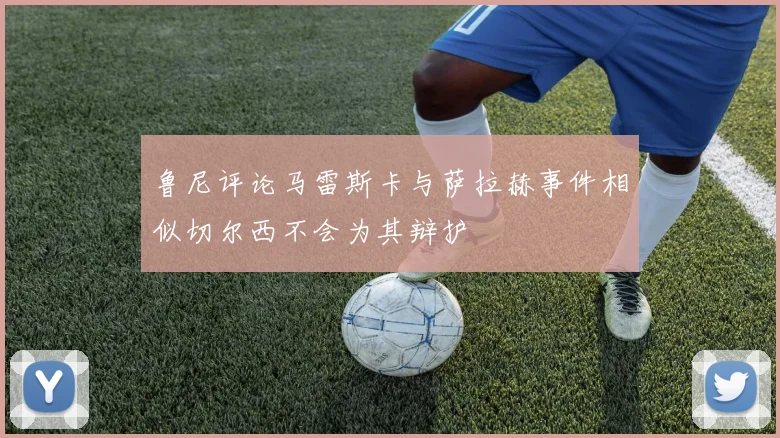 鲁尼评论马雷斯卡与萨拉赫事件相似切尔西不会为其辩护