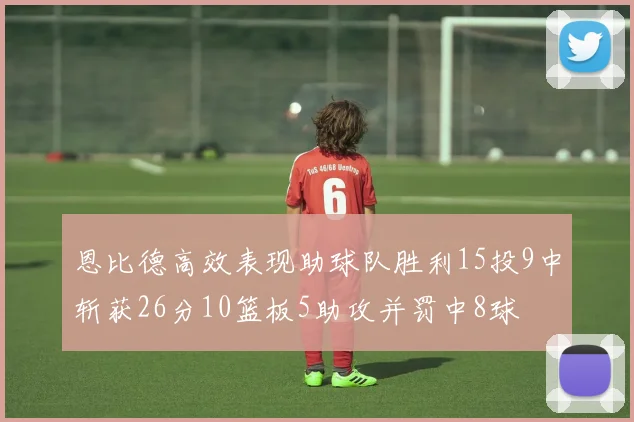 恩比德高效表现助球队胜利15投9中斩获26分10篮板5助攻并罚中8球