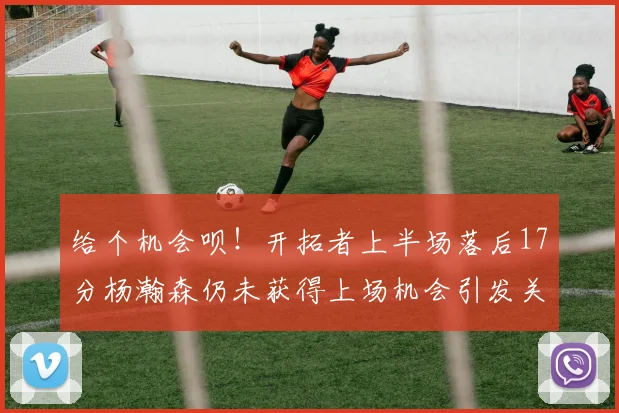 给个机会呗！开拓者上半场落后17分杨瀚森仍未获得上场机会引发关注