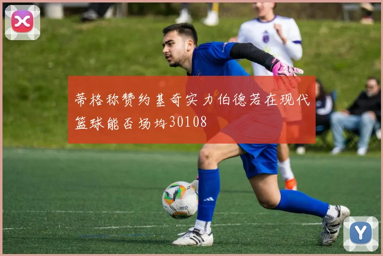 蒂格称赞约基奇实力伯德若在现代篮球能否场均30108