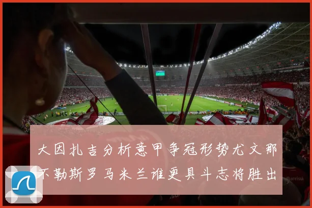 大因扎吉分析意甲争冠形势尤文那不勒斯罗马米兰谁更具斗志将胜出