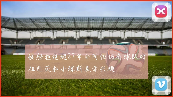 快船拒绝超27年合同但仍有球队对祖巴茨和小琼斯表示兴趣
