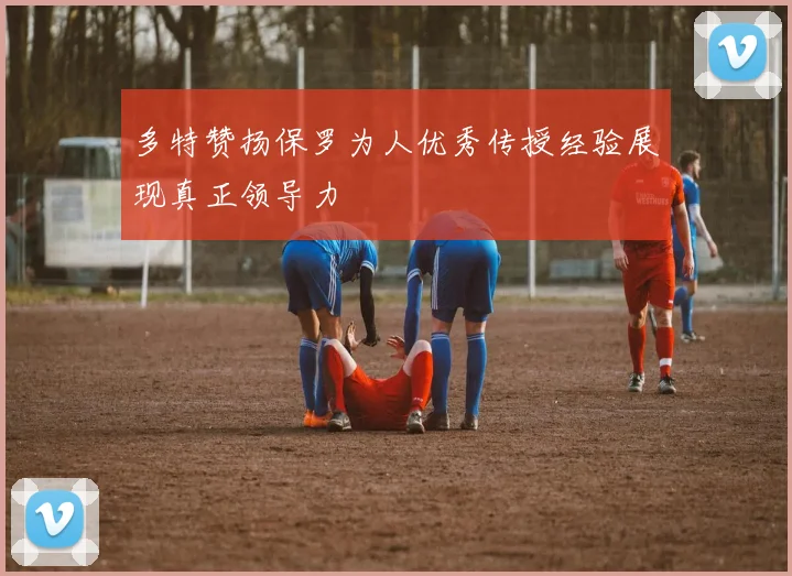 多特赞扬保罗为人优秀传授经验展现真正领导力