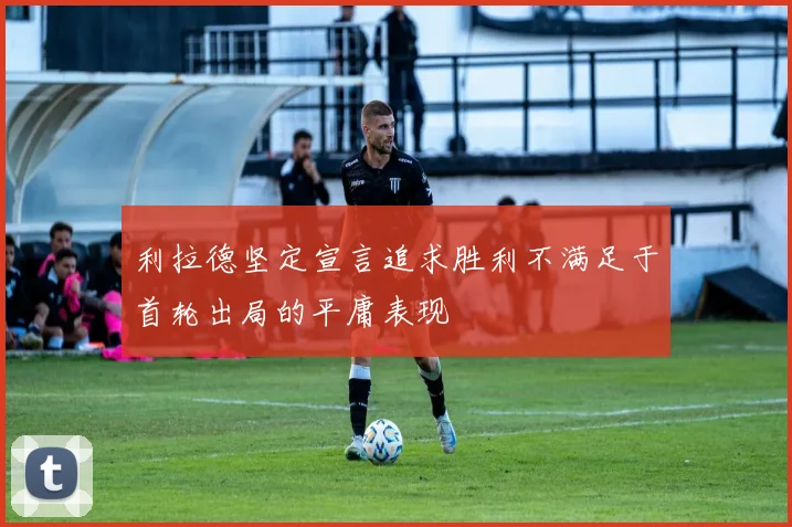 利拉德坚定宣言追求胜利不满足于首轮出局的平庸表现