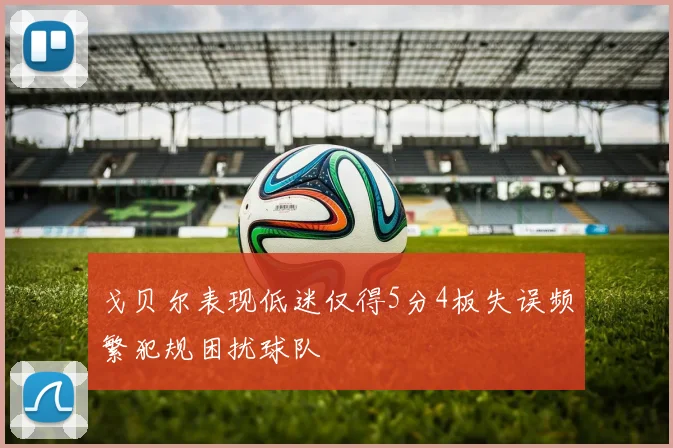 戈贝尔表现低迷仅得5分4板失误频繁犯规困扰球队