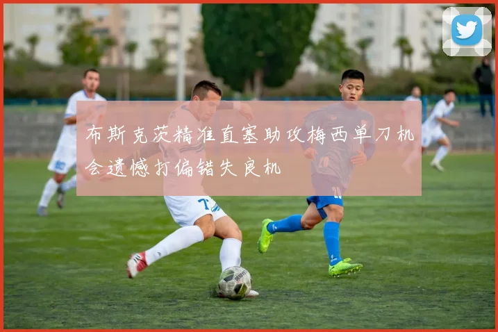 布斯克茨精准直塞助攻梅西单刀机会遗憾打偏错失良机