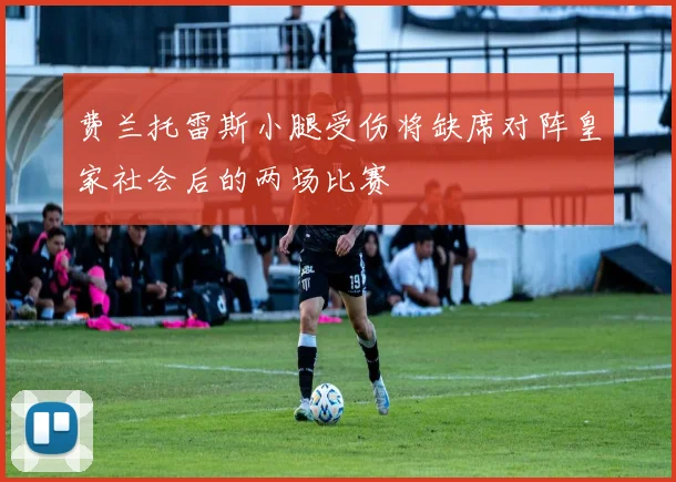 费兰托雷斯小腿受伤将缺席对阵皇家社会后的两场比赛