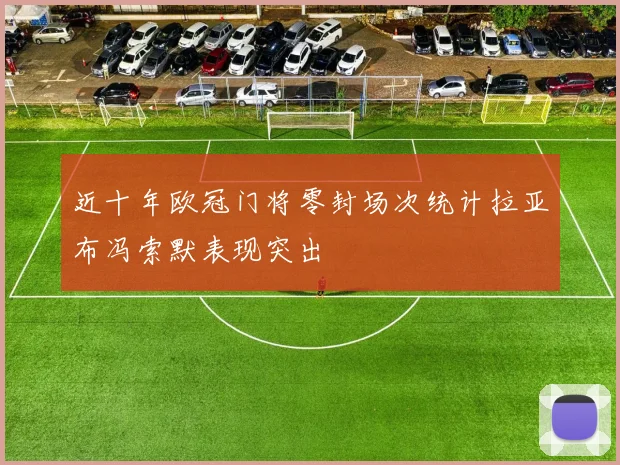 近十年欧冠门将零封场次统计拉亚布冯索默表现突出