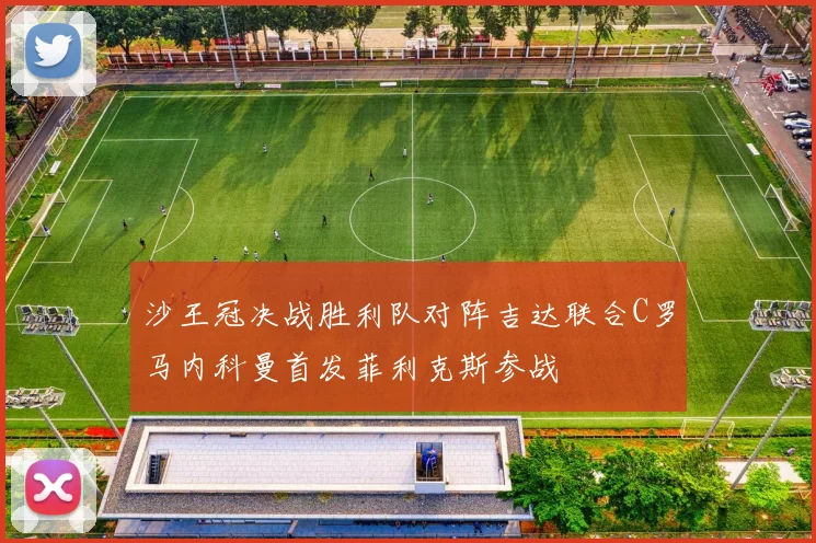沙王冠决战胜利队对阵吉达联合C罗马内科曼首发菲利克斯参战