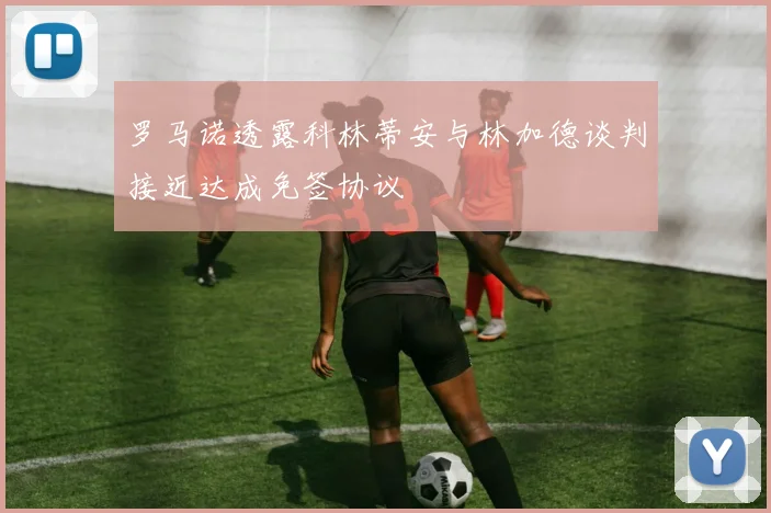 罗马诺透露科林蒂安与林加德谈判接近达成免签协议