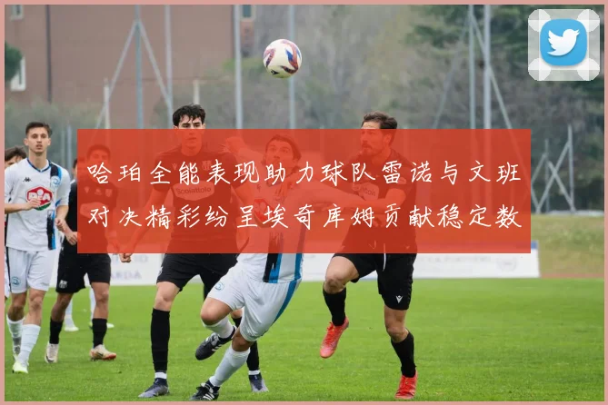 哈珀全能表现助力球队雷诺与文班对决精彩纷呈埃奇库姆贡献稳定数据