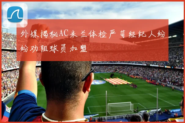 外媒揭秘AC米兰体检严苛经纪人纷纷劝阻球员加盟