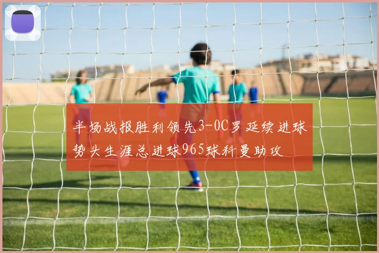 半场战报胜利领先3-0C罗延续进球势头生涯总进球965球科曼助攻