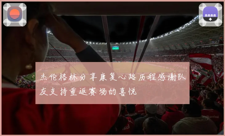 杰伦格林分享康复心路历程感谢队友支持重返赛场的喜悦