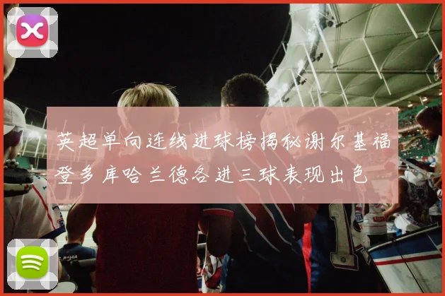英超单向连线进球榜揭秘谢尔基福登多库哈兰德各进三球表现出色