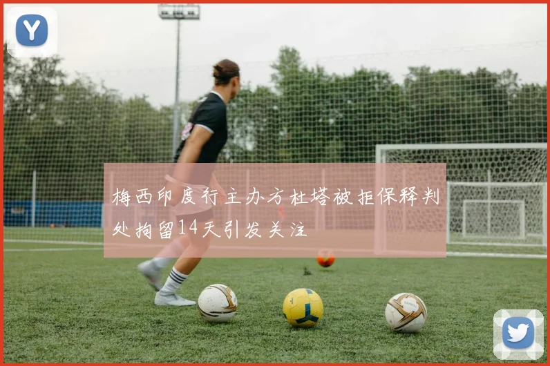 梅西印度行主办方杜塔被拒保释判处拘留14天引发关注