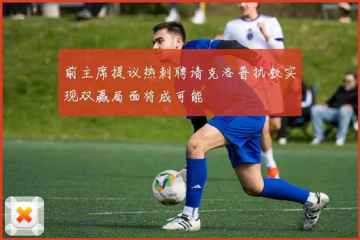 前主席提议热刺聘请克洛普执教实现双赢局面将成可能