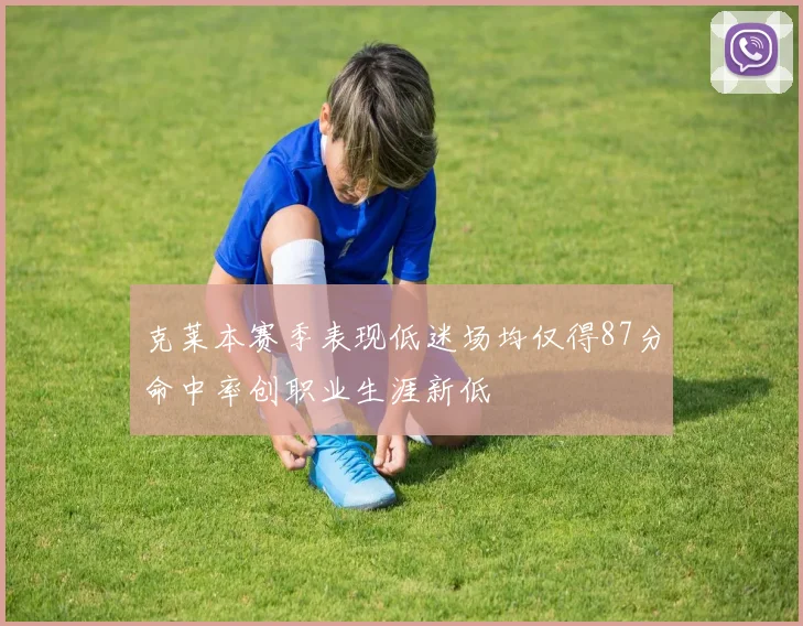 克莱本赛季表现低迷场均仅得87分命中率创职业生涯新低