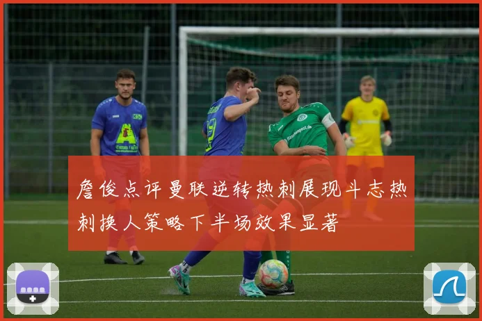 詹俊点评曼联逆转热刺展现斗志热刺换人策略下半场效果显著
