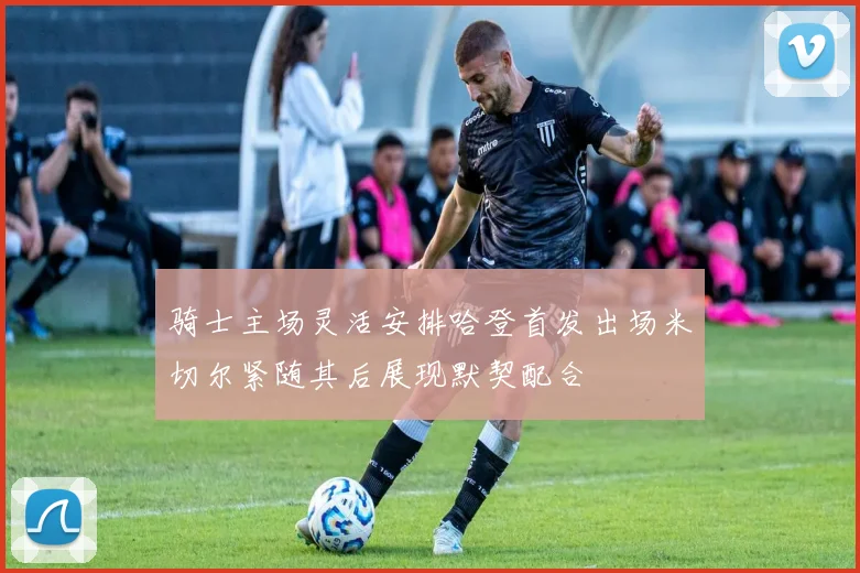 骑士主场灵活安排哈登首发出场米切尔紧随其后展现默契配合