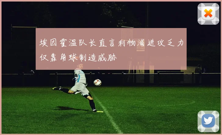 埃因霍温队长直言利物浦进攻乏力仅靠角球制造威胁