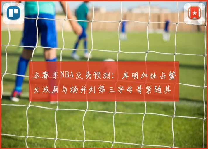 本赛季NBA交易预测：库明加独占鳌头浓眉与杨并列第三字母哥紧随其后小萨排名第五