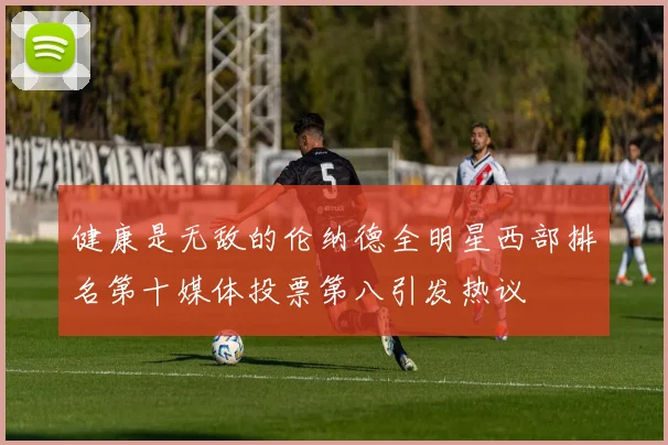 健康是无敌的伦纳德全明星西部排名第十媒体投票第八引发热议