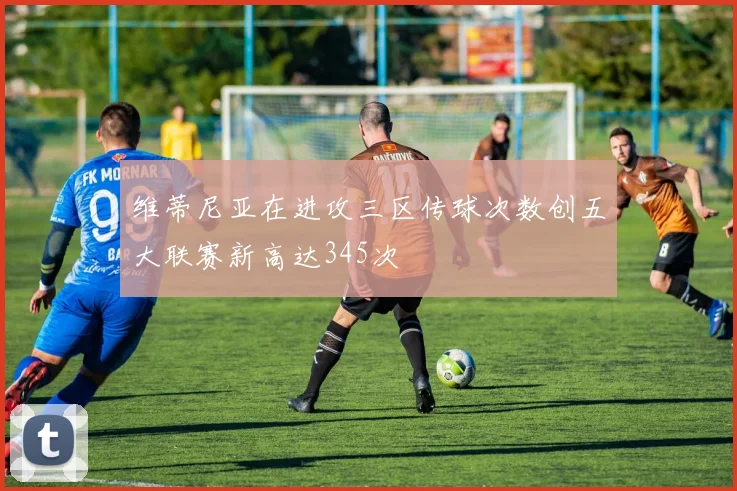维蒂尼亚在进攻三区传球次数创五大联赛新高达345次