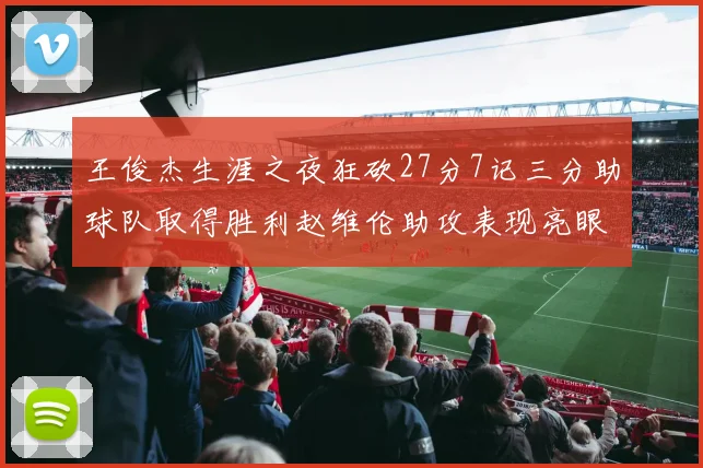 王俊杰生涯之夜狂砍27分7记三分助球队取得胜利赵维伦助攻表现亮眼