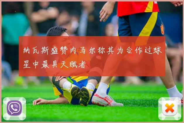 纳瓦斯盛赞内马尔称其为合作过球星中最具天赋者