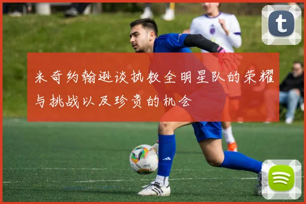 米奇约翰逊谈执教全明星队的荣耀与挑战以及珍贵的机会