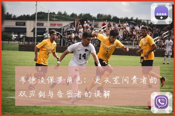 韦德谈保罗角色：更衣室问责者的双刃剑与告密者的误解