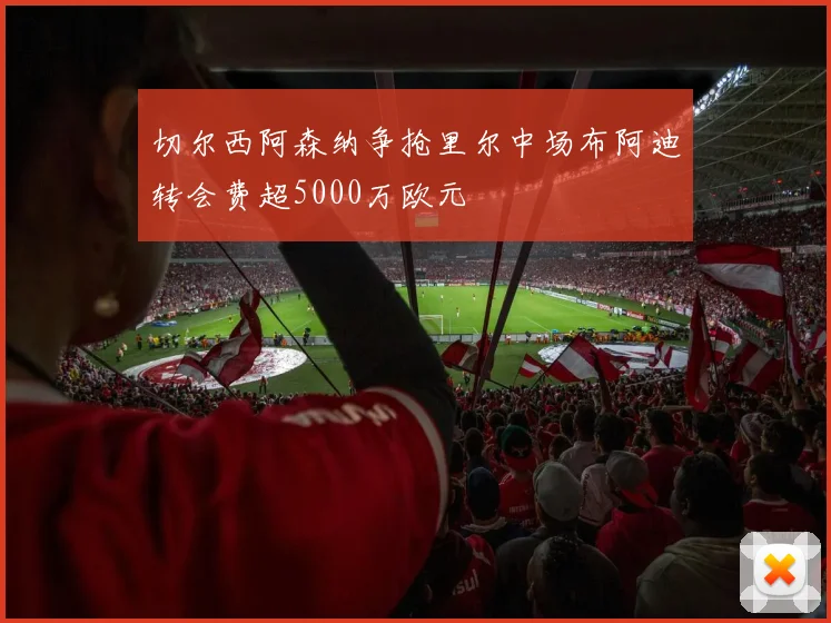 切尔西阿森纳争抢里尔中场布阿迪转会费超5000万欧元