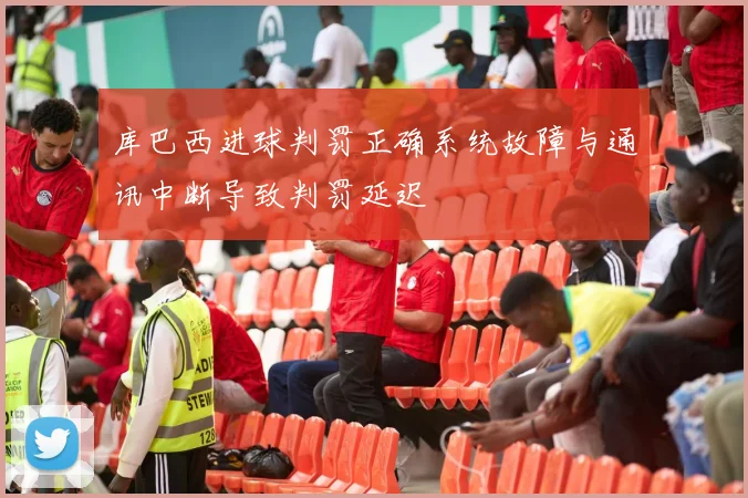 库巴西进球判罚正确系统故障与通讯中断导致判罚延迟