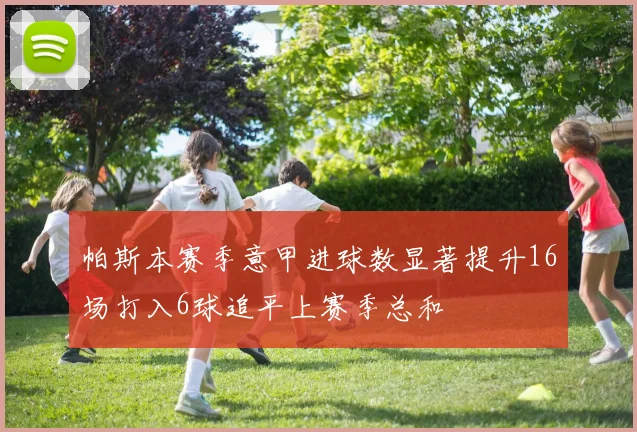 帕斯本赛季意甲进球数显著提升16场打入6球追平上赛季总和