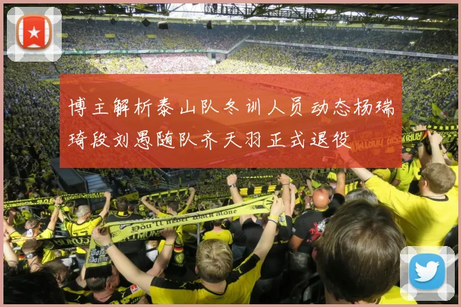 博主解析泰山队冬训人员动态杨瑞琦段刘愚随队齐天羽正式退役