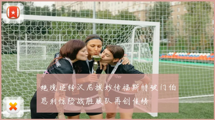 绝境逆转汉尼拔妙传福斯特破门伯恩利惊险战胜狼队再创佳绩