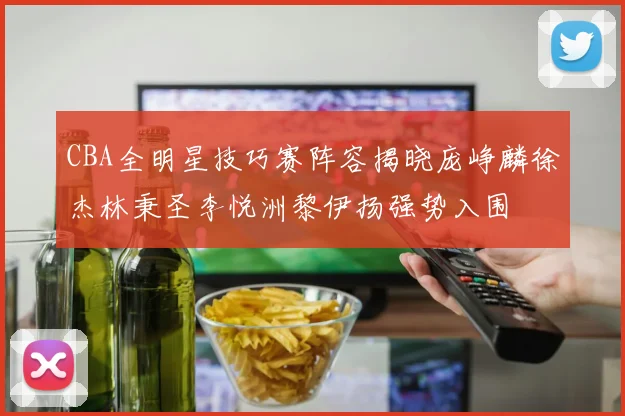 CBA全明星技巧赛阵容揭晓庞峥麟徐杰林秉圣李悦洲黎伊扬强势入围