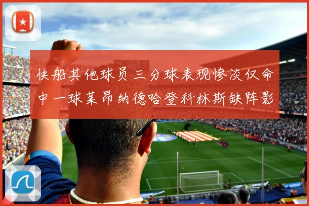 快船其他球员三分球表现惨淡仅命中一球莱昂纳德哈登科林斯缺阵影响显著