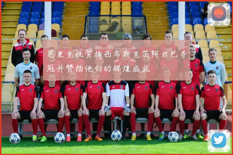 恩里克祝贺梅西布斯克茨阿尔巴夺冠并赞扬他们的辉煌成就