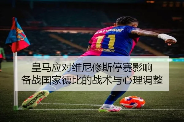 皇马应对维尼修斯停赛影响 备战国家德比的战术与心理调整（IMSPORTS）