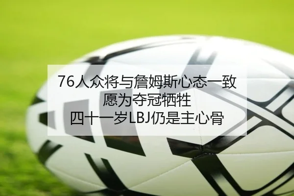 76人众将与詹姆斯心态一致 愿为夺冠牺牲 四十一岁LBJ仍是主心骨（IMSPORTS）